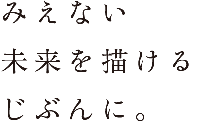 みえない未来を描けるじぶんに。