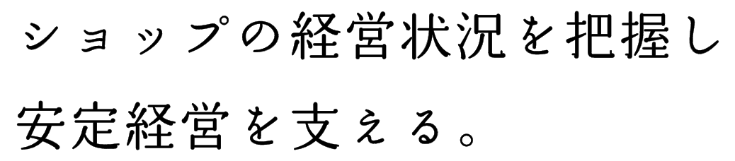 ショップの経営状況を把握し安定経営を支える。