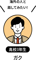 高校3年生 ガク 海外の人と話してみたい！