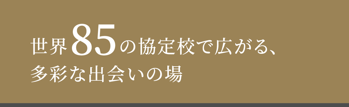 世界85の協定校で広がる、
                    多彩な出会いの場。