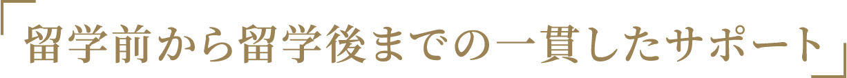 「留学前から留学後までの一貫したサポート」