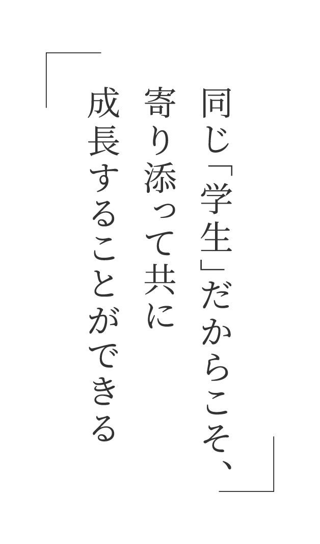 同じ「学生」だからこそ、寄り添って共に成長することができる