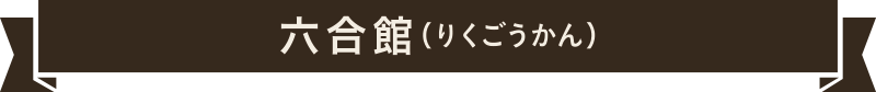 六合館（りくごうかん）